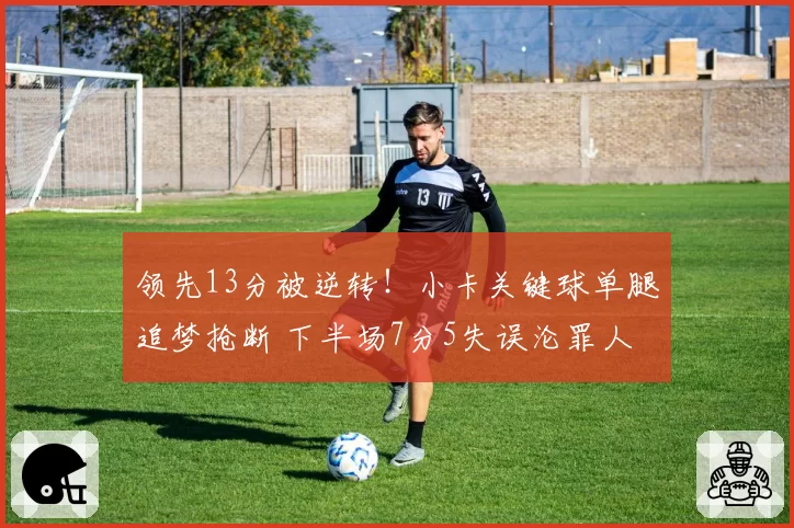 领先13分被逆转！小卡关键球单腿追梦抢断 下半场7分5失误沦罪人