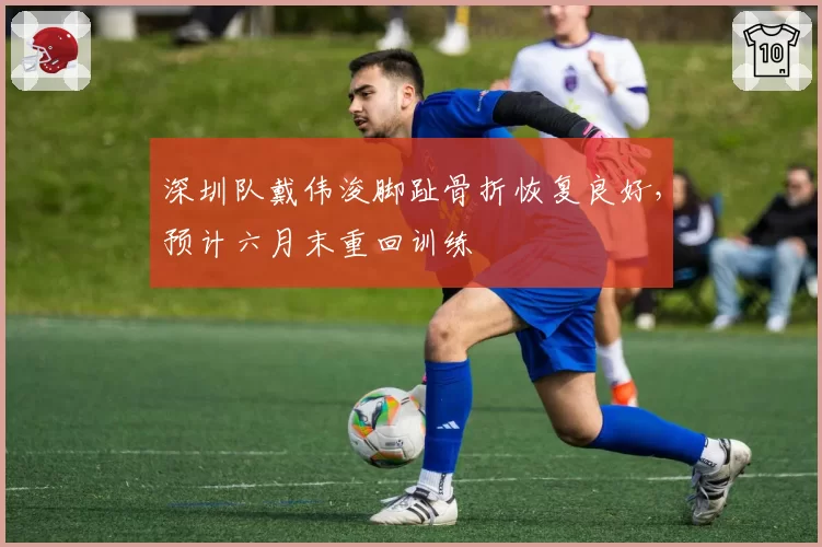 深圳队戴伟浚脚趾骨折恢复良好,预计六月末重回训练