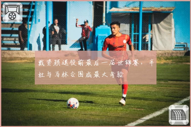戴资颖退役前最后一届世锦赛，辛杜与马林合围成最大考验