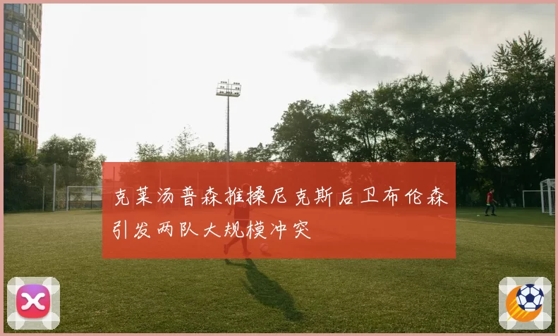 克莱汤普森推搡尼克斯后卫布伦森引发两队大规模冲突