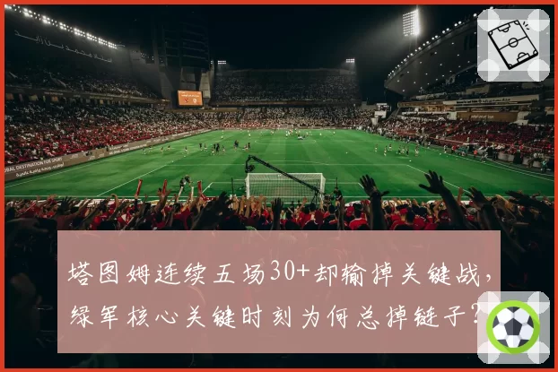 塔图姆连续五场30+却输掉关键战,绿军核心关键时刻为何总掉链子?