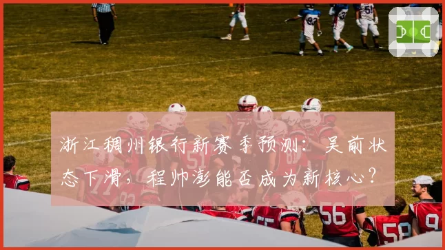 浙江稠州银行新赛季预测：吴前状态下滑，程帅澎能否成为新核心？