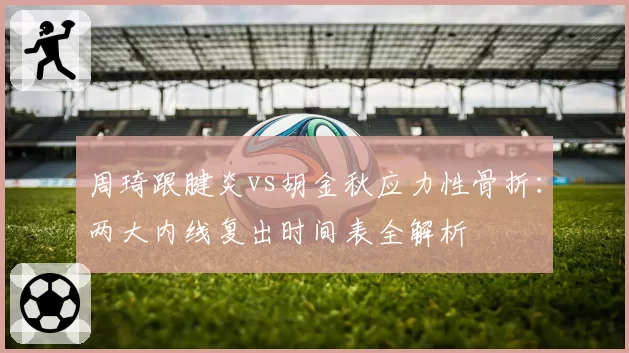 周琦跟腱炎vs胡金秋应力性骨折：两大内线复出时间表全解析
