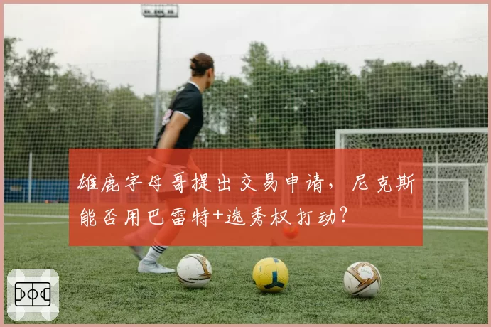 雄鹿字母哥提出交易申请，尼克斯能否用巴雷特+选秀权打动？