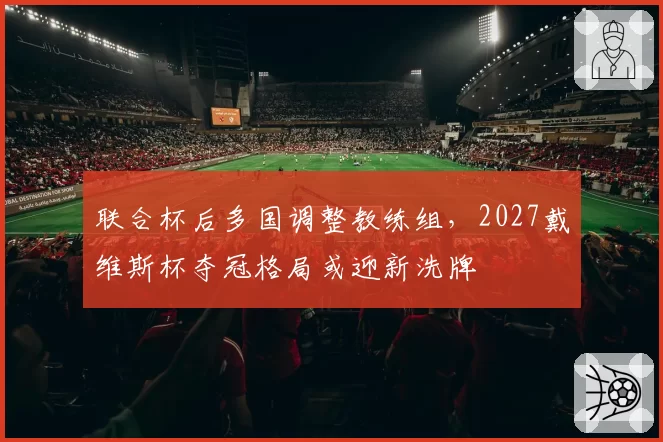 联合杯后多国调整教练组,2027戴维斯杯夺冠格局或迎新洗牌