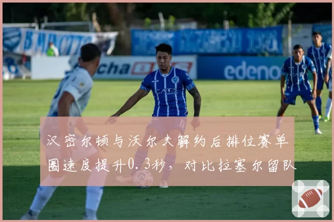 汉密尔顿与沃尔夫解约后排位赛单圈速度提升0.3秒，对比拉塞尔留队稳定性表现，梅奔换帅连续剧终章？