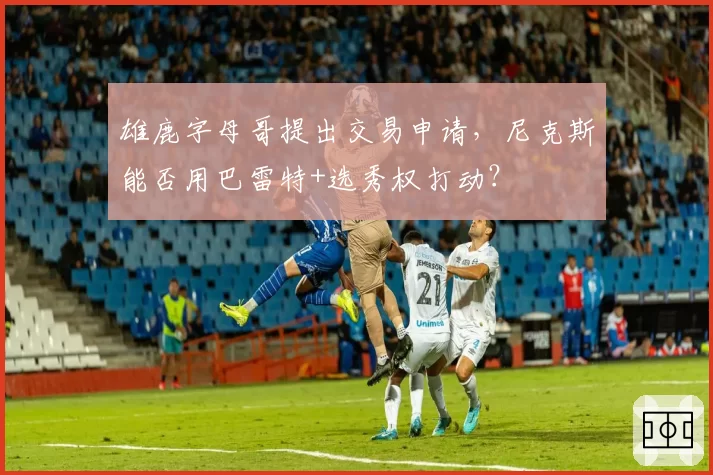 雄鹿字母哥提出交易申请，尼克斯能否用巴雷特+选秀权打动？