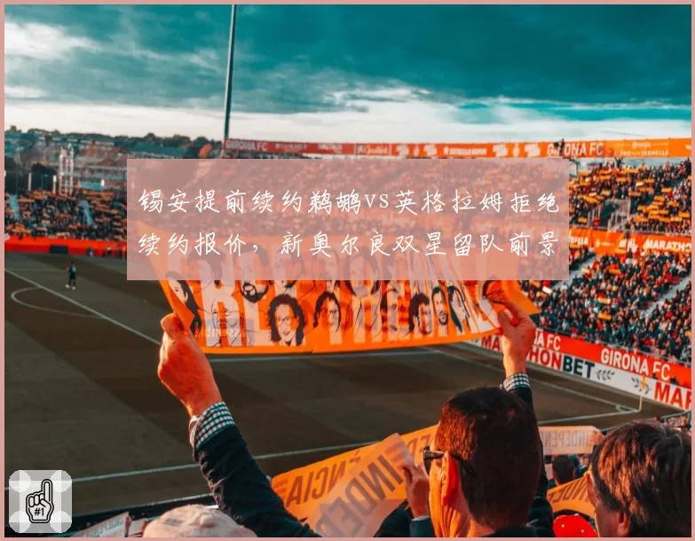 锡安提前续约鹈鹕vs英格拉姆拒绝续约报价,新奥尔良双星留队前景两极分化