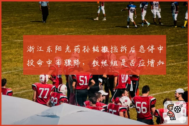浙江东阳光药孙铭徽挡拆后急停中投命中率骤降，教练组是否应增加无球掩护？