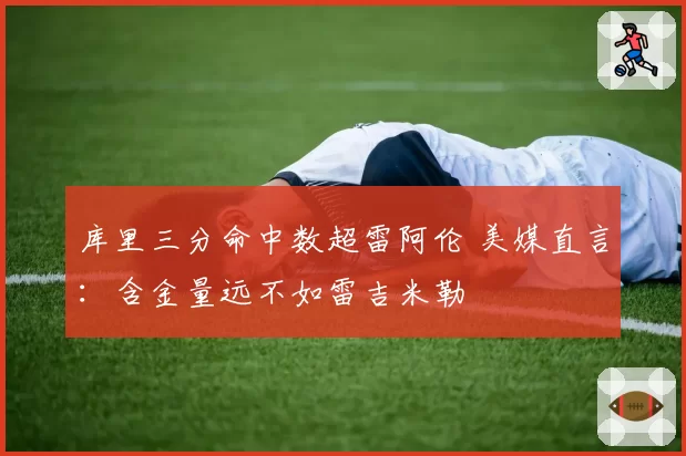 库里三分命中数超雷阿伦 美媒直言:含金量远不如雷吉米勒