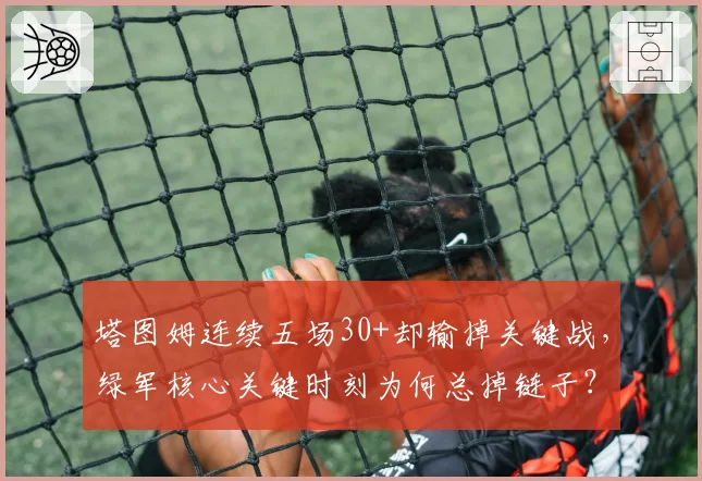 塔图姆连续五场30+却输掉关键战，绿军核心关键时刻为何总掉链子？
