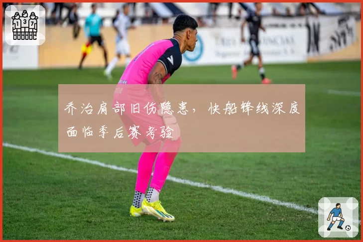 乔治肩部旧伤隐患，快船锋线深度面临季后赛考验