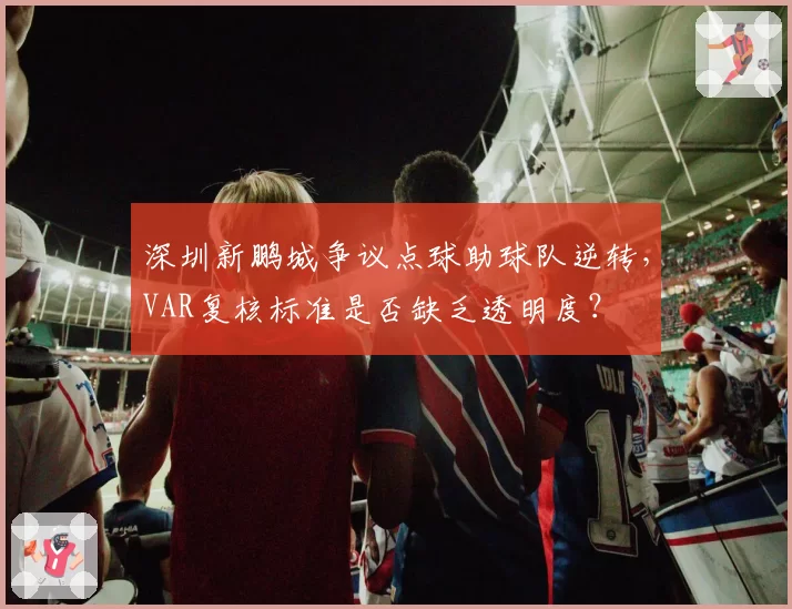 深圳新鹏城争议点球助球队逆转，VAR复核标准是否缺乏透明度？