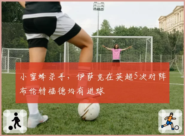 小蜜蜂杀手,伊萨克在英超5次对阵布伦特福德均有进球