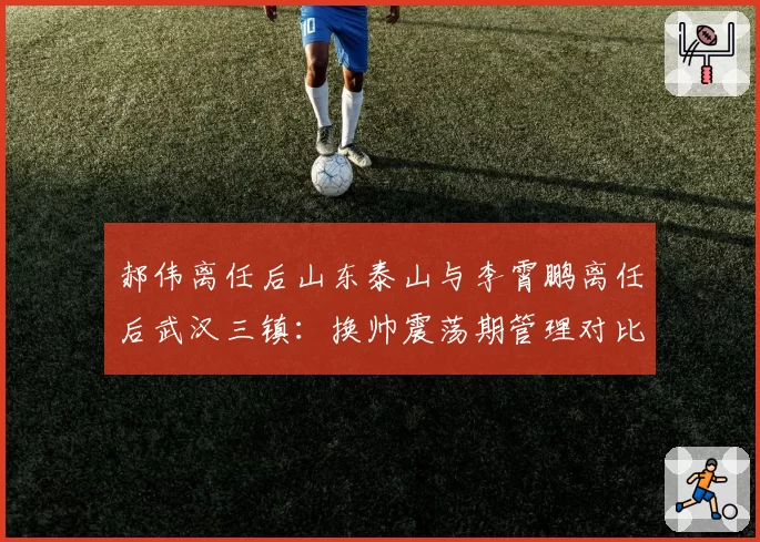 郝伟离任后山东泰山与李霄鹏离任后武汉三镇:换帅震荡期管理对比