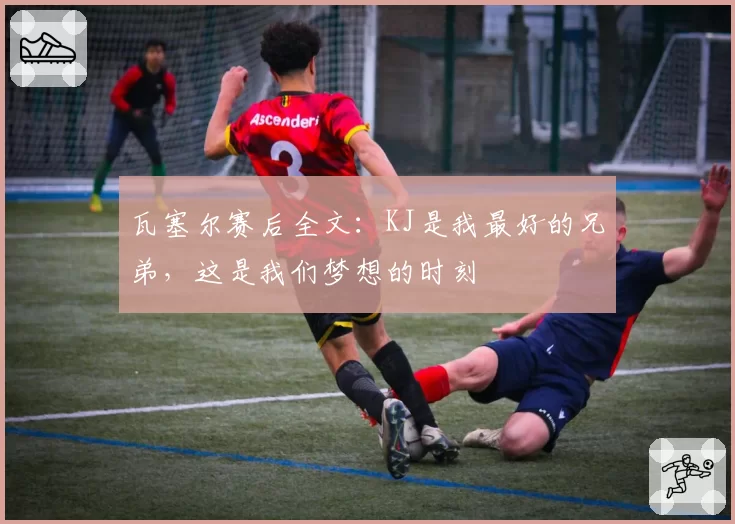 瓦塞尔赛后全文：KJ是我最好的兄弟，这是我们梦想的时刻