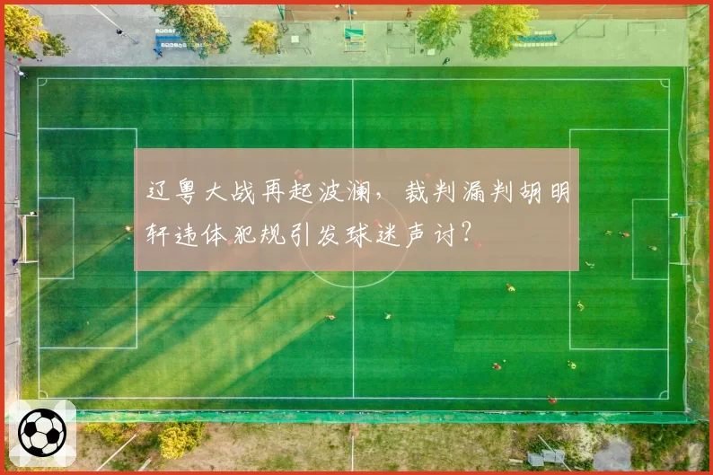 辽粤大战再起波澜，裁判漏判胡明轩违体犯规引发球迷声讨？