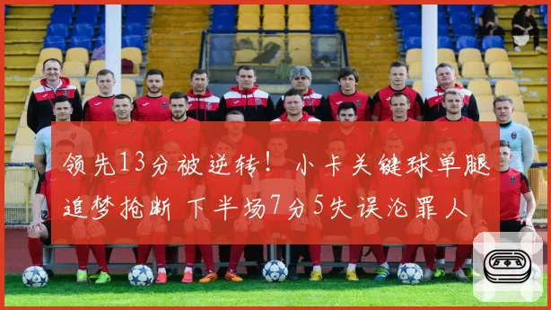 领先13分被逆转！小卡关键球单腿追梦抢断 下半场7分5失误沦罪人