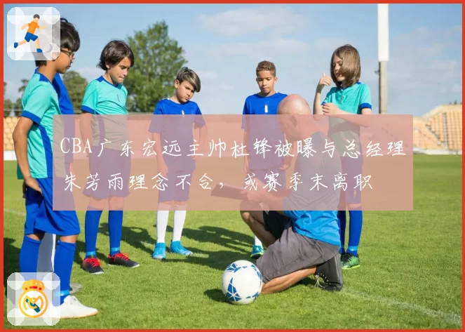 CBA广东宏远主帅杜锋被曝与总经理朱芳雨理念不合，或赛季末离职