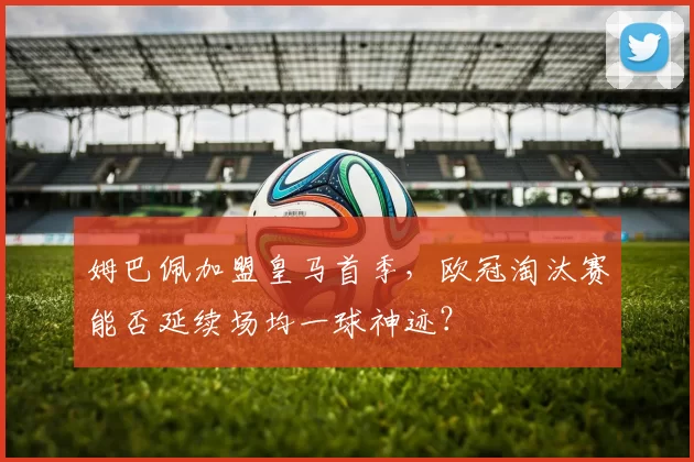 姆巴佩加盟皇马首季，欧冠淘汰赛能否延续场均一球神迹？