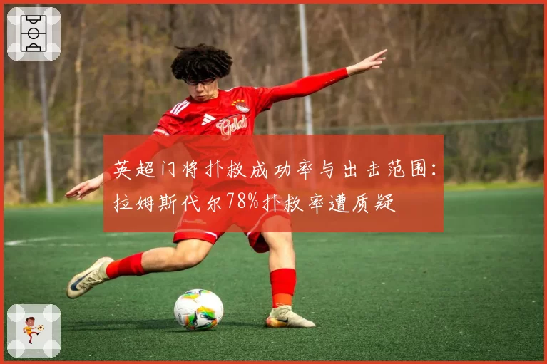 英超门将扑救成功率与出击范围：拉姆斯代尔78%扑救率遭质疑