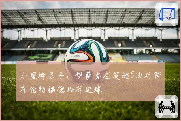 小蜜蜂杀手,伊萨克在英超5次对阵布伦特福德均有进球