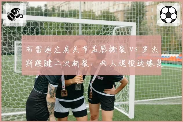 布雷迪左肩关节盂唇撕裂 vs 罗杰斯跟腱二次断裂，两人退役边缘复出计划截然相反