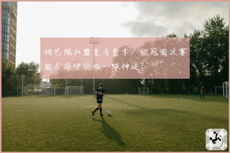 姆巴佩加盟皇马首季，欧冠淘汰赛能否延续场均一球神迹？