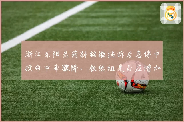 浙江东阳光药孙铭徽挡拆后急停中投命中率骤降，教练组是否应增加无球掩护？