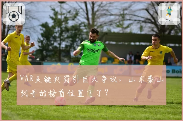 VAR关键判罚引巨大争议,山东泰山到手的榜首位置飞了?