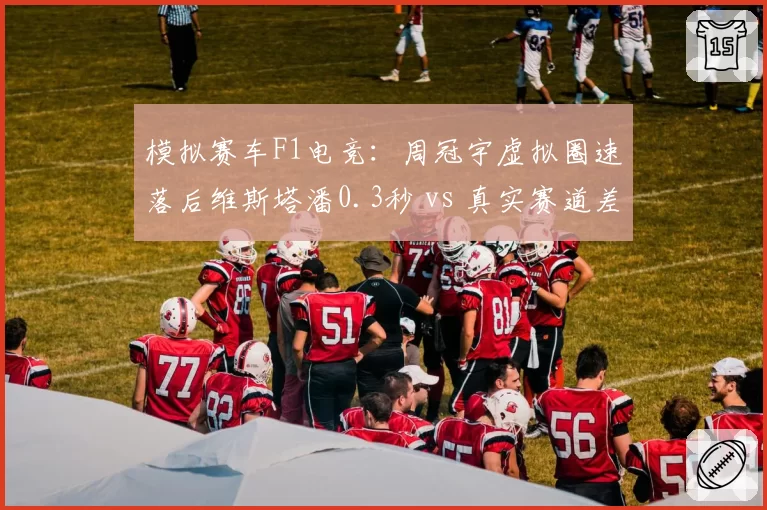 模拟赛车F1电竞：周冠宇虚拟圈速落后维斯塔潘0.3秒 vs 真实赛道差距0.5秒，模拟器适应性提升