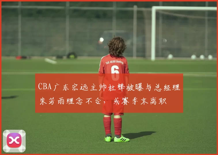 CBA广东宏远主帅杜锋被曝与总经理朱芳雨理念不合，或赛季末离职