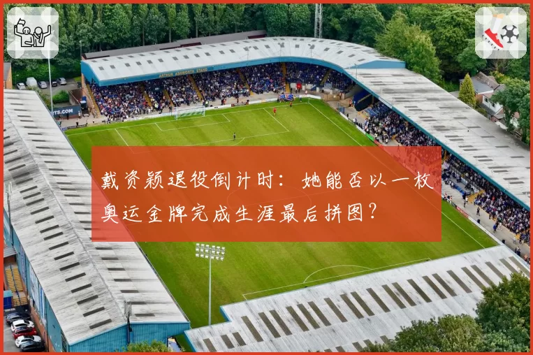 戴资颖退役倒计时:她能否以一枚奥运金牌完成生涯最后拼图?
