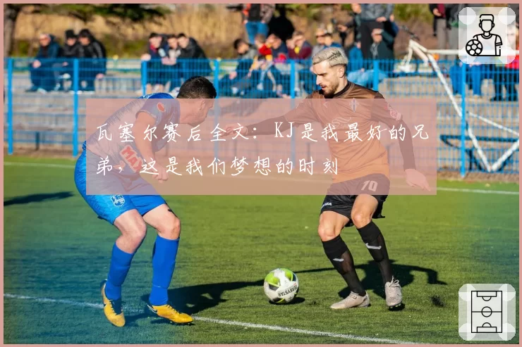 瓦塞尔赛后全文：KJ是我最好的兄弟，这是我们梦想的时刻
