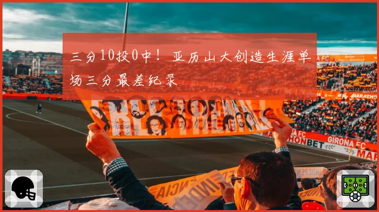 三分10投0中！亚历山大创造生涯单场三分最差纪录
