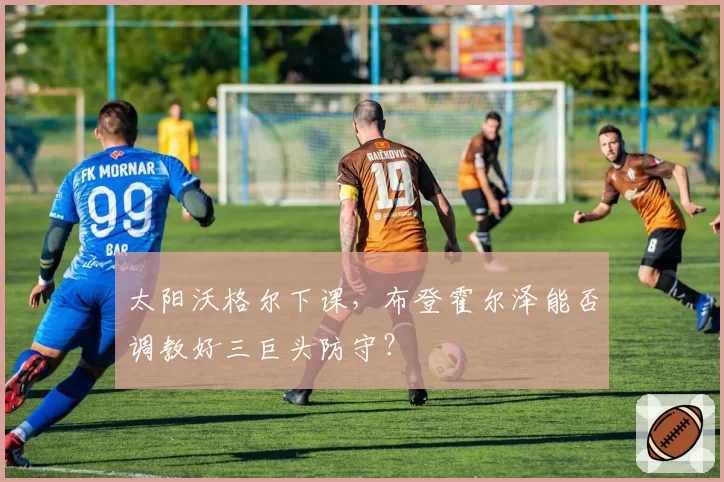 太阳沃格尔下课，布登霍尔泽能否调教好三巨头防守？