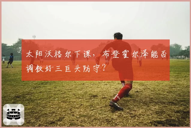 太阳沃格尔下课，布登霍尔泽能否调教好三巨头防守？