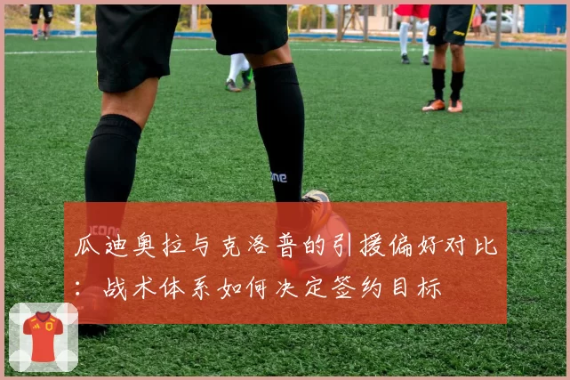 瓜迪奥拉与克洛普的引援偏好对比：战术体系如何决定签约目标