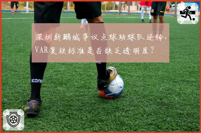 深圳新鹏城争议点球助球队逆转，VAR复核标准是否缺乏透明度？