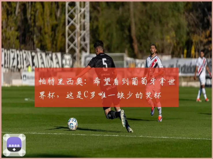 帕特里西奥：希望看到葡萄牙拿世界杯，这是C罗唯一缺少的奖杯