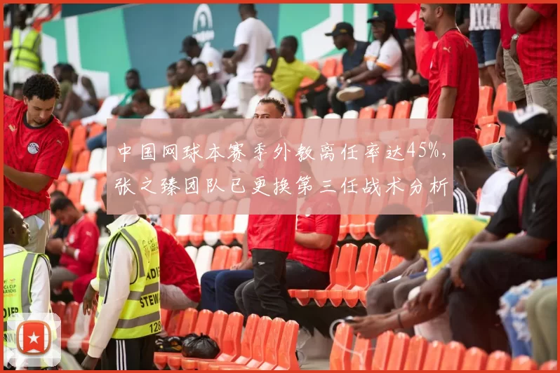 中国网球本赛季外教离任率达45%，张之臻团队已更换第三任战术分析师
