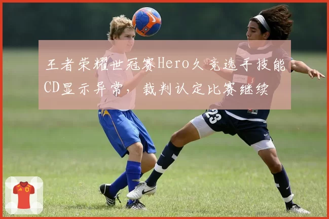 王者荣耀世冠赛Hero久竞选手技能CD显示异常,裁判认定比赛继续
