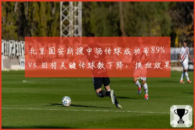 北京国安新援中场传球成功率89% vs 旧将关键传球数下降，换血效果待检验