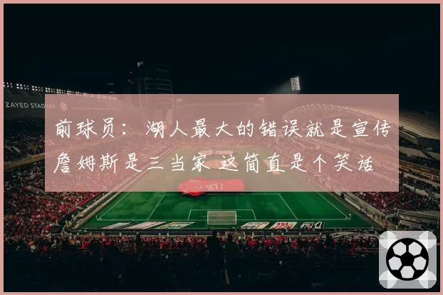 前球员：湖人最大的错误就是宣传詹姆斯是三当家 这简直是个笑话