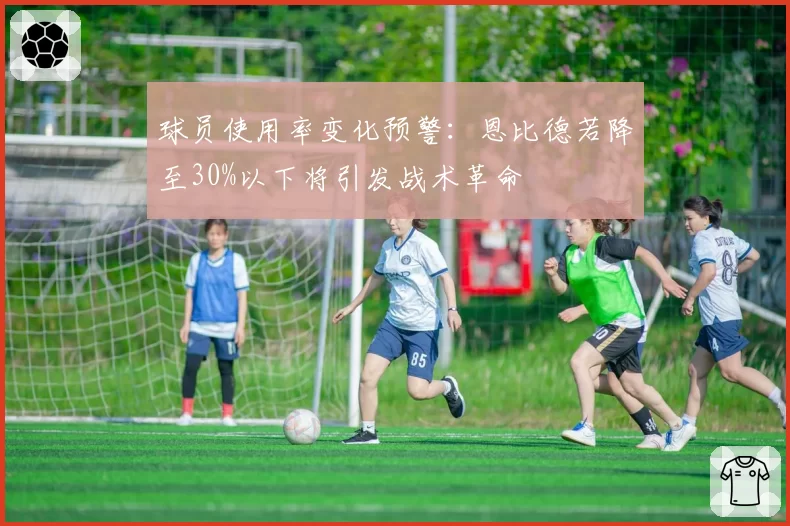 球员使用率变化预警：恩比德若降至30%以下将引发战术革命