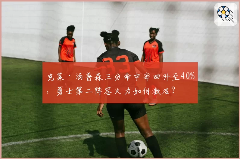 克莱·汤普森三分命中率回升至40%，勇士第二阵容火力如何激活？