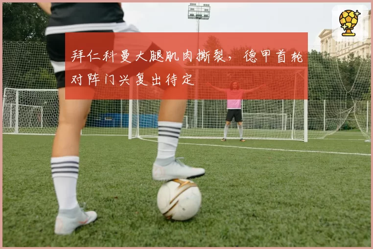 拜仁科曼大腿肌肉撕裂，德甲首轮对阵门兴复出待定