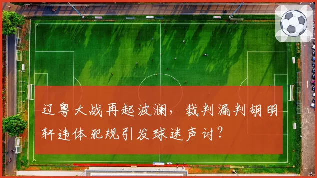 辽粤大战再起波澜,裁判漏判胡明轩违体犯规引发球迷声讨?