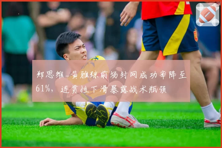 郑思维_黄雅琼前场封网成功率降至61%，连贯性下滑暴露战术瓶颈