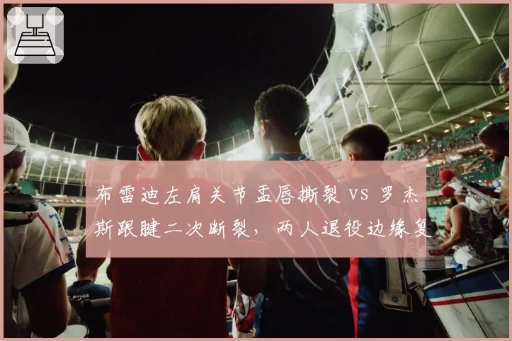布雷迪左肩关节盂唇撕裂 vs 罗杰斯跟腱二次断裂，两人退役边缘复出计划截然相反
